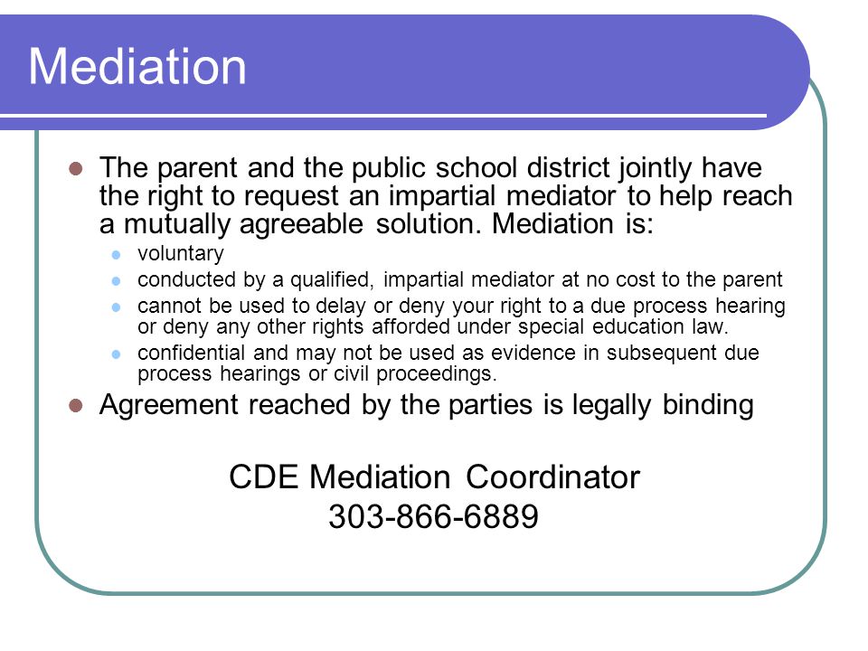 Mediation The parent and the public school district jointly have the right to request an impartial mediator to help reach a mutually agreeable solution.