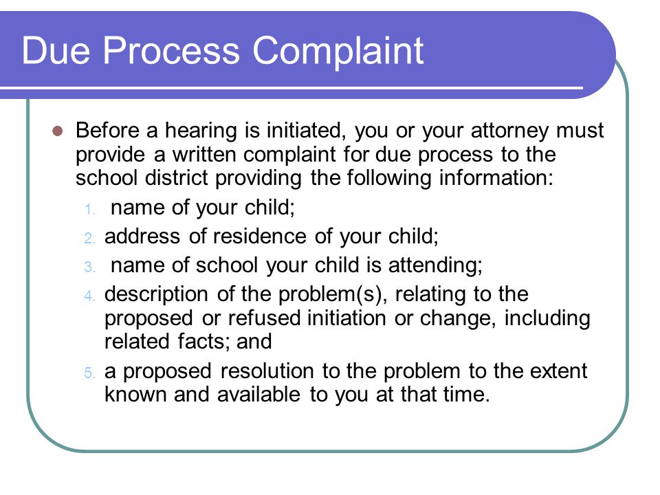 Due Process Complaint Before a hearing is initiated, you or your attorney must provide a written complaint for due process to the school district providing the following information: 1.