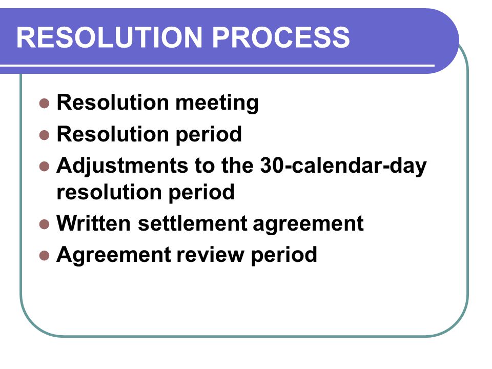 RESOLUTION PROCESS Resolution meeting Resolution period Adjustments to the 30-calendar-day resolution period Written settlement agreement Agreement review period