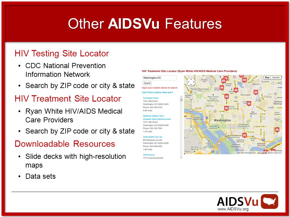 Other AIDSVu Features HIV Testing Site Locator CDC National Prevention Information Network Search by ZIP code or city & state HIV Treatment Site Locator Ryan White HIV/AIDS Medical Care Providers Search by ZIP code or city & state Downloadable Resources Slide decks with high-resolution maps Data sets
