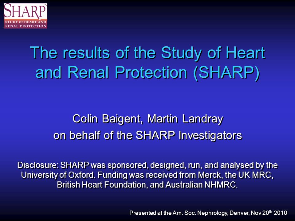 The results of the Study of Heart and Renal Protection (SHARP) Colin Baigent, Martin Landray on behalf of the SHARP Investigators Disclosure: SHARP was sponsored, designed, run, and analysed by the University of Oxford.