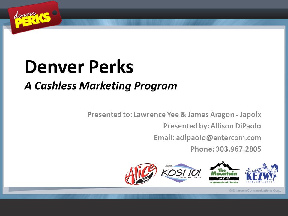 Denver Perks A Cashless Marketing Program Presented to: Lawrence Yee & James Aragon - Japoix Presented by: Allison DiPaolo   Phone: