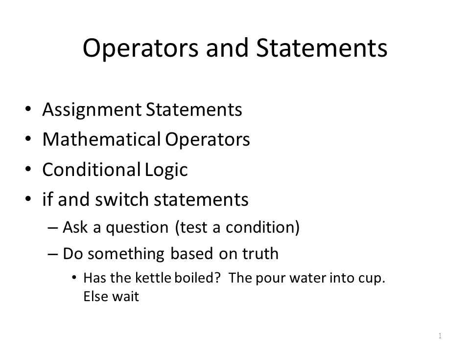 Operators and Statements Assignment Statements Mathematical Operators Conditional Logic if and switch statements – Ask a question (test a condition) – Do something based on truth Has the kettle boiled.
