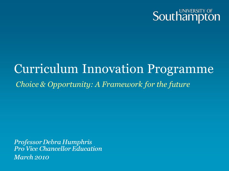 Curriculum Innovation Programme Choice & Opportunity: A Framework for the future Professor Debra Humphris Pro Vice Chancellor Education March 2010