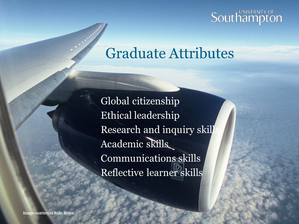 Graduate Attributes Image courtesy of Rolls-Royce Global citizenship Ethical leadership Research and inquiry skills Academic skills Communications skills Reflective learner skills