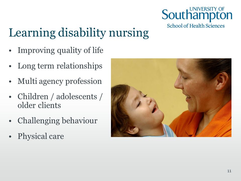 11 Learning disability nursing Improving quality of life Long term relationships Multi agency profession Children / adolescents / older clients Challenging behaviour Physical care