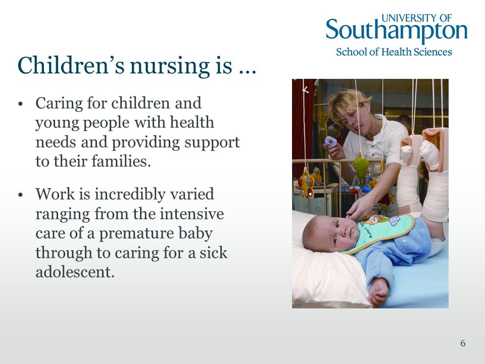 6 Children’s nursing is … Caring for children and young people with health needs and providing support to their families.