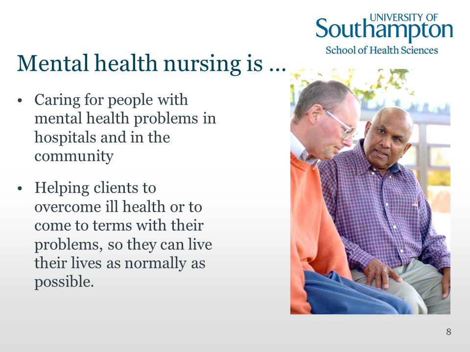 8 Mental health nursing is … Caring for people with mental health problems in hospitals and in the community Helping clients to overcome ill health or to come to terms with their problems, so they can live their lives as normally as possible.
