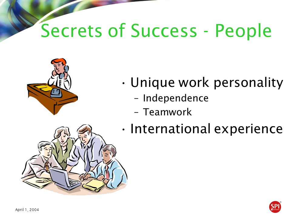 April 1, 2004 Secrets of Success - People Unique work personality –Independence –Teamwork International experience