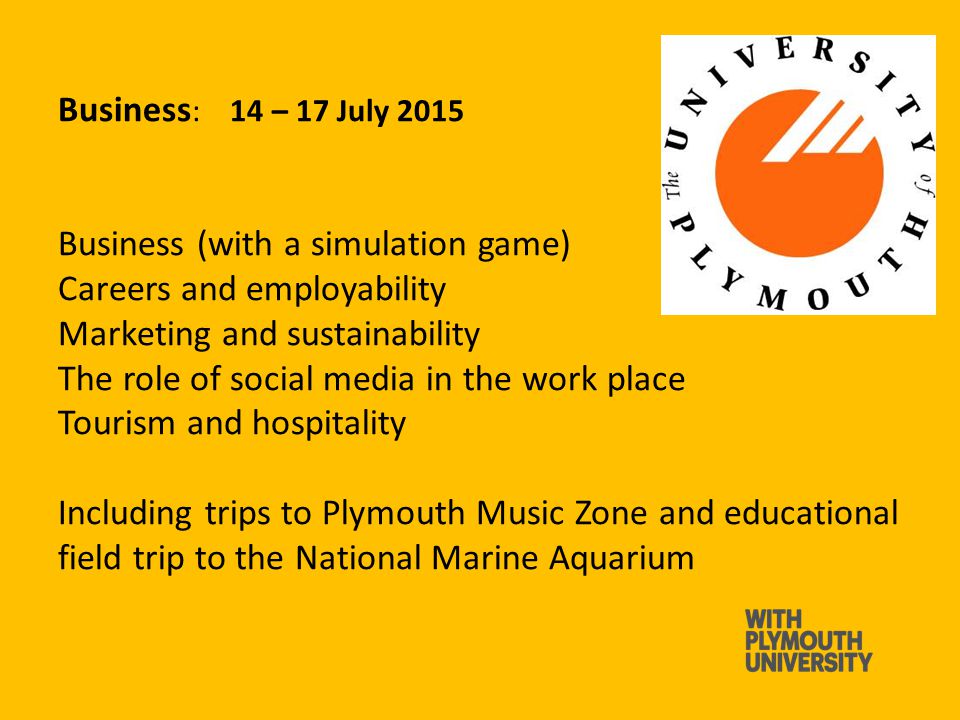 Business : 14 – 17 July 2015 Business (with a simulation game) Careers and employability Marketing and sustainability The role of social media in the work place Tourism and hospitality Including trips to Plymouth Music Zone and educational field trip to the National Marine Aquarium