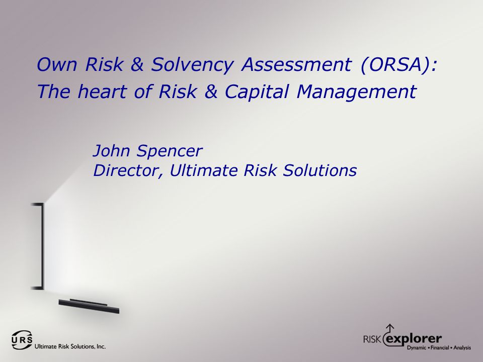 Own Risk & Solvency Assessment (ORSA): The heart of Risk & Capital Management John Spencer Director, Ultimate Risk Solutions