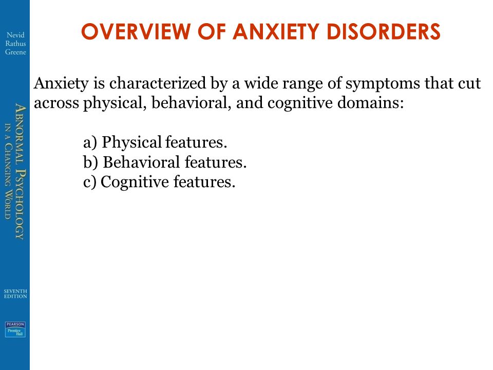 OVERVIEW OF ANXIETY DISORDERS Anxiety is characterized by a wide range of symptoms that cut across physical, behavioral, and cognitive domains: a) Physical features.