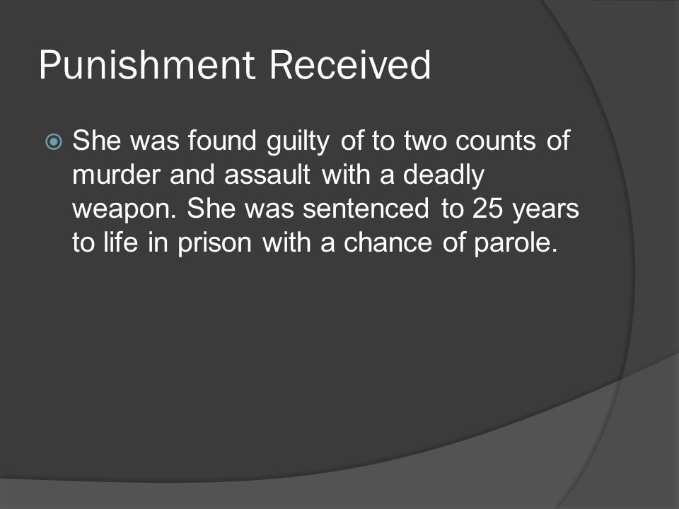 Punishment Received  She was found guilty of to two counts of murder and assault with a deadly weapon.