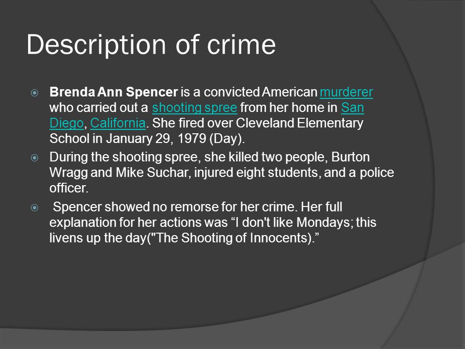 Description of crime  Brenda Ann Spencer is a convicted American murderer who carried out a shooting spree from her home in San Diego, California.