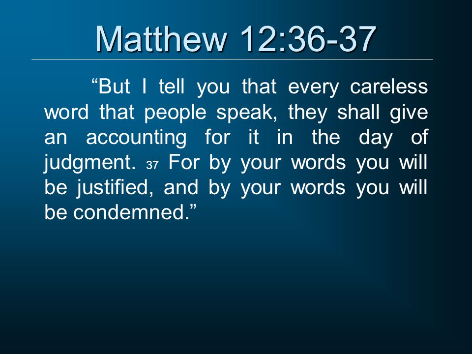 Matthew 12:36-37 But I tell you that every careless word that people speak, they shall give an accounting for it in the day of judgment.