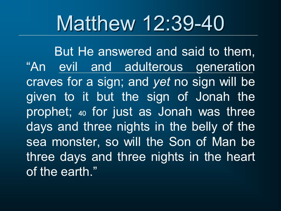 Matthew 12:39-40 But He answered and said to them, An evil and adulterous generation craves for a sign; and yet no sign will be given to it but the sign of Jonah the prophet; 40 for just as Jonah was three days and three nights in the belly of the sea monster, so will the Son of Man be three days and three nights in the heart of the earth.