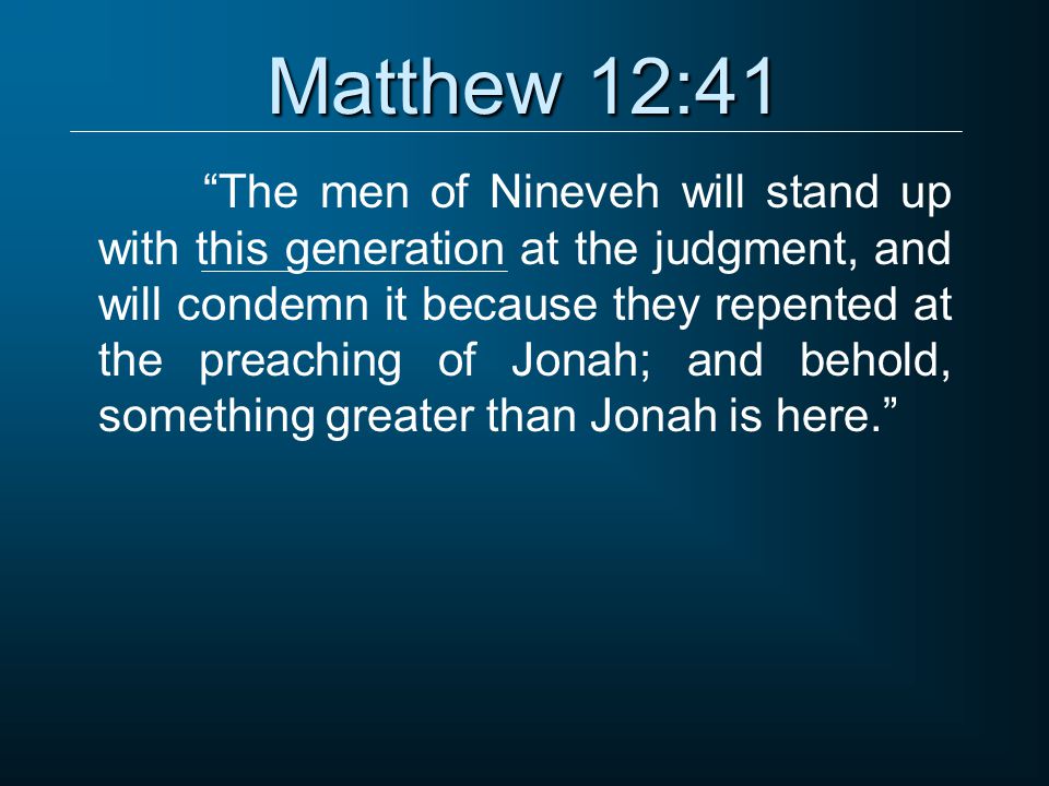 Matthew 12:41 The men of Nineveh will stand up with this generation at the judgment, and will condemn it because they repented at the preaching of Jonah; and behold, something greater than Jonah is here.