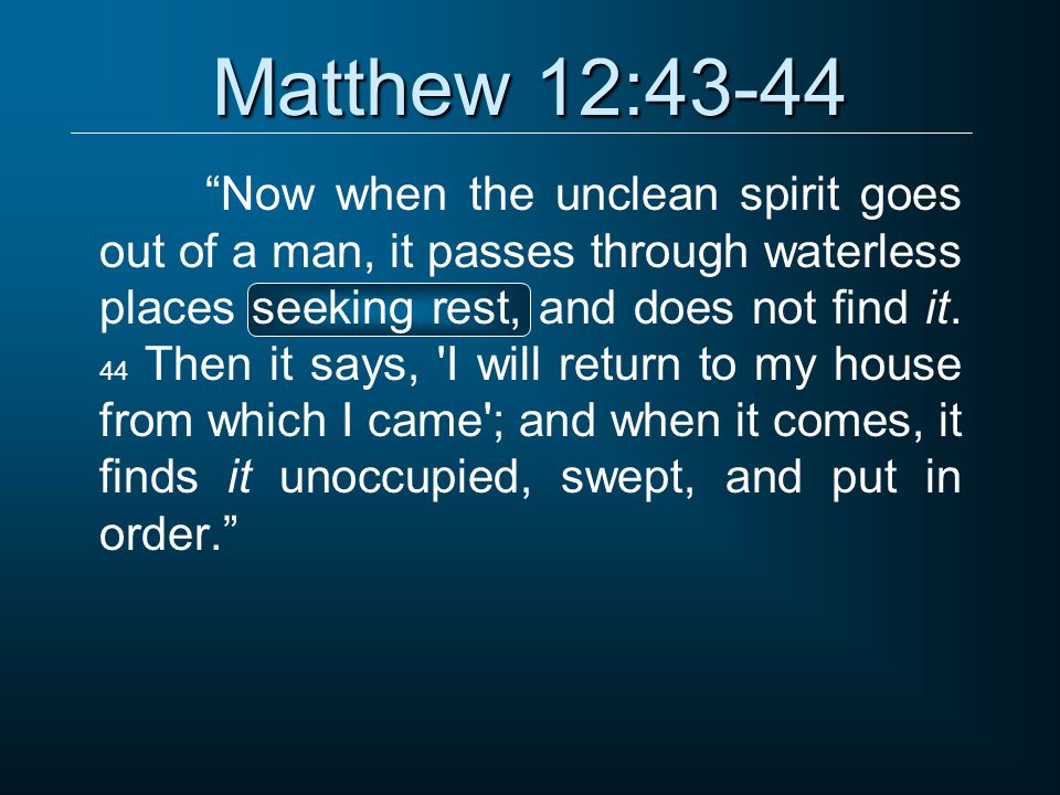 Matthew 12:43-44 Now when the unclean spirit goes out of a man, it passes through waterless places seeking rest, and does not find it.