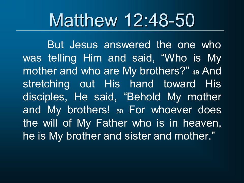 Matthew 12:48-50 But Jesus answered the one who was telling Him and said, Who is My mother and who are My brothers 49 And stretching out His hand toward His disciples, He said, Behold My mother and My brothers.