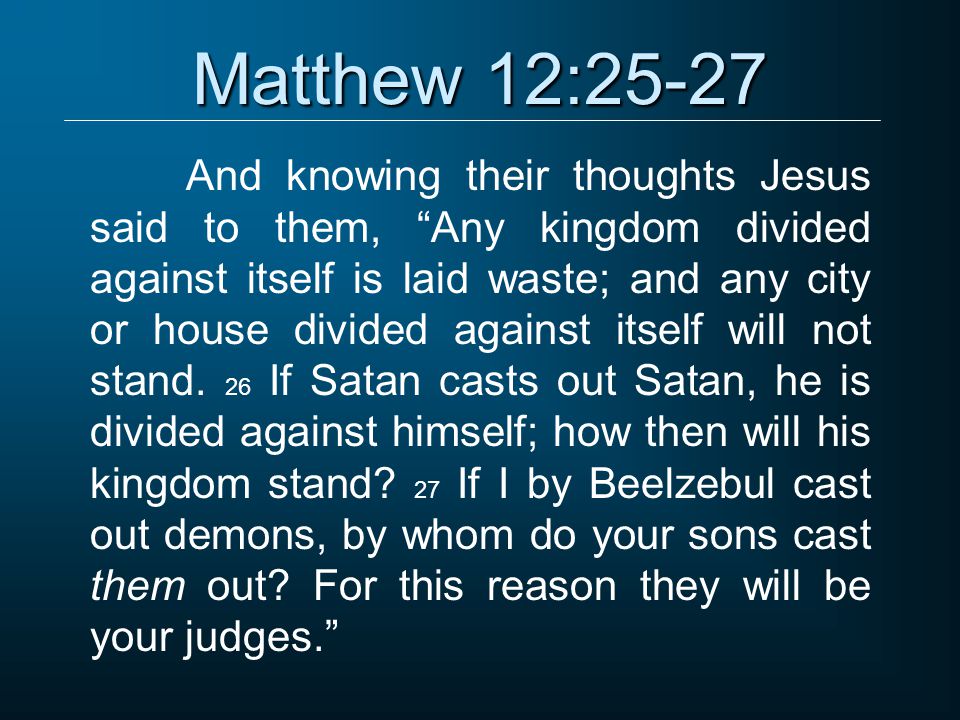Matthew 12:25-27 And knowing their thoughts Jesus said to them, Any kingdom divided against itself is laid waste; and any city or house divided against itself will not stand.