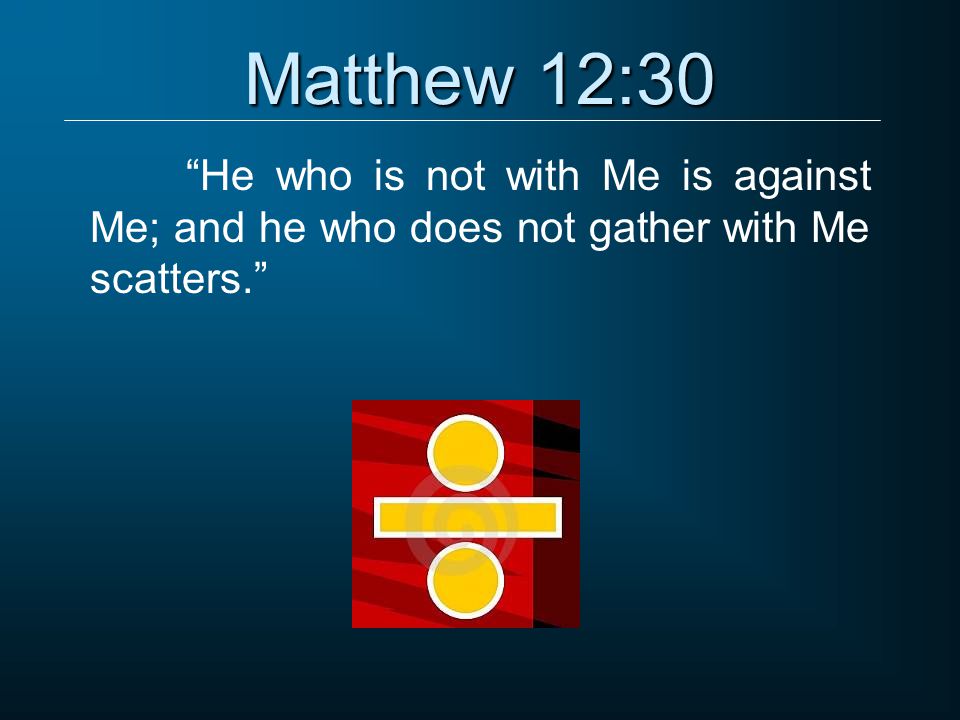 Matthew 12:30 He who is not with Me is against Me; and he who does not gather with Me scatters.