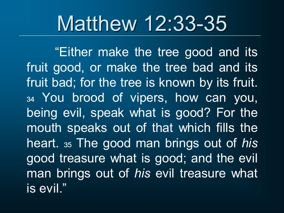 Matthew 12:33-35 Either make the tree good and its fruit good, or make the tree bad and its fruit bad; for the tree is known by its fruit.