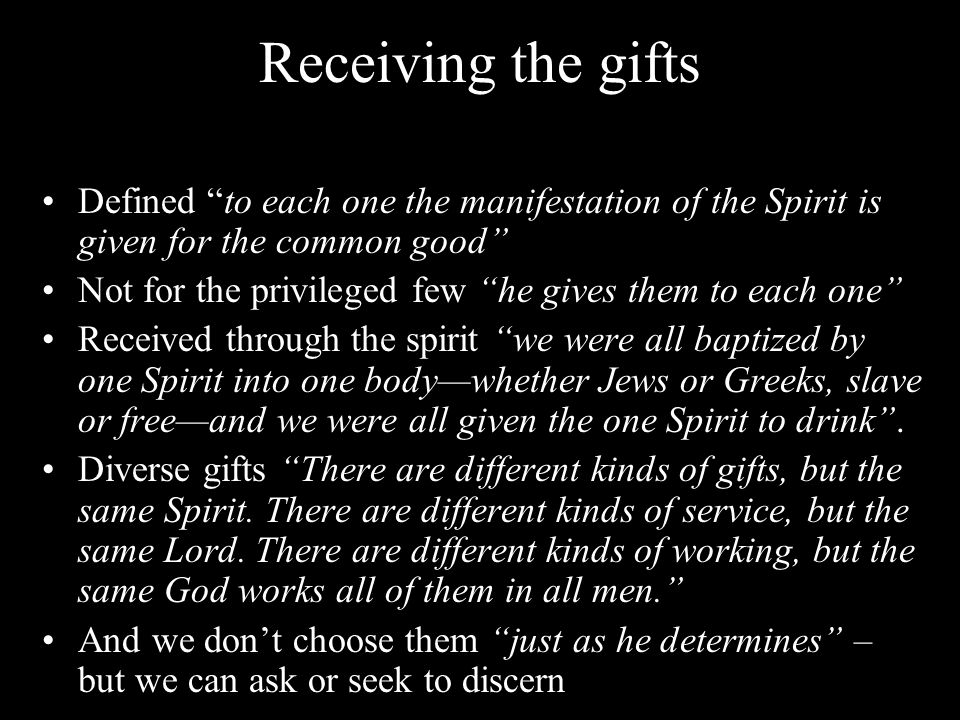 Receiving the gifts Defined to each one the manifestation of the Spirit is given for the common good Not for the privileged few he gives them to each one Received through the spirit we were all baptized by one Spirit into one body—whether Jews or Greeks, slave or free—and we were all given the one Spirit to drink .