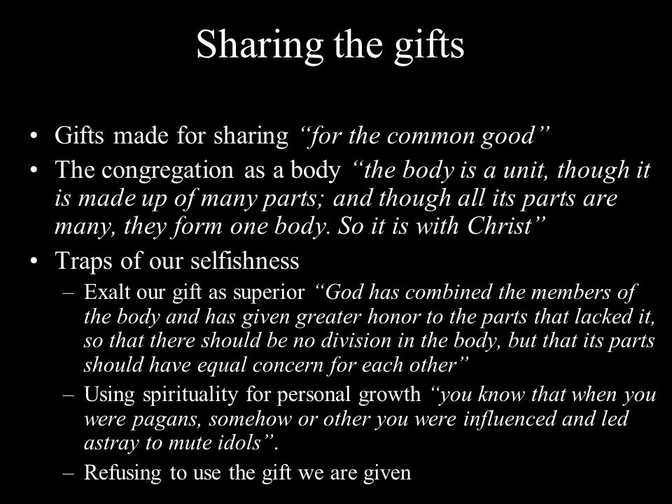 Sharing the gifts Gifts made for sharing for the common good The congregation as a body the body is a unit, though it is made up of many parts; and though all its parts are many, they form one body.
