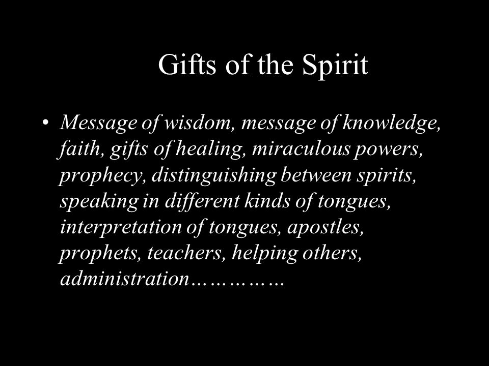 Gifts of the Spirit Message of wisdom, message of knowledge, faith, gifts of healing, miraculous powers, prophecy, distinguishing between spirits, speaking in different kinds of tongues, interpretation of tongues, apostles, prophets, teachers, helping others, administration……………