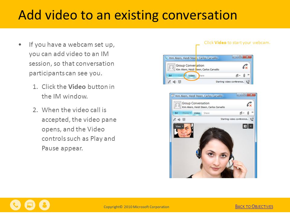 Copyright© 2010 Microsoft Corporation Add video to an existing conversation Click Video to start your webcam.