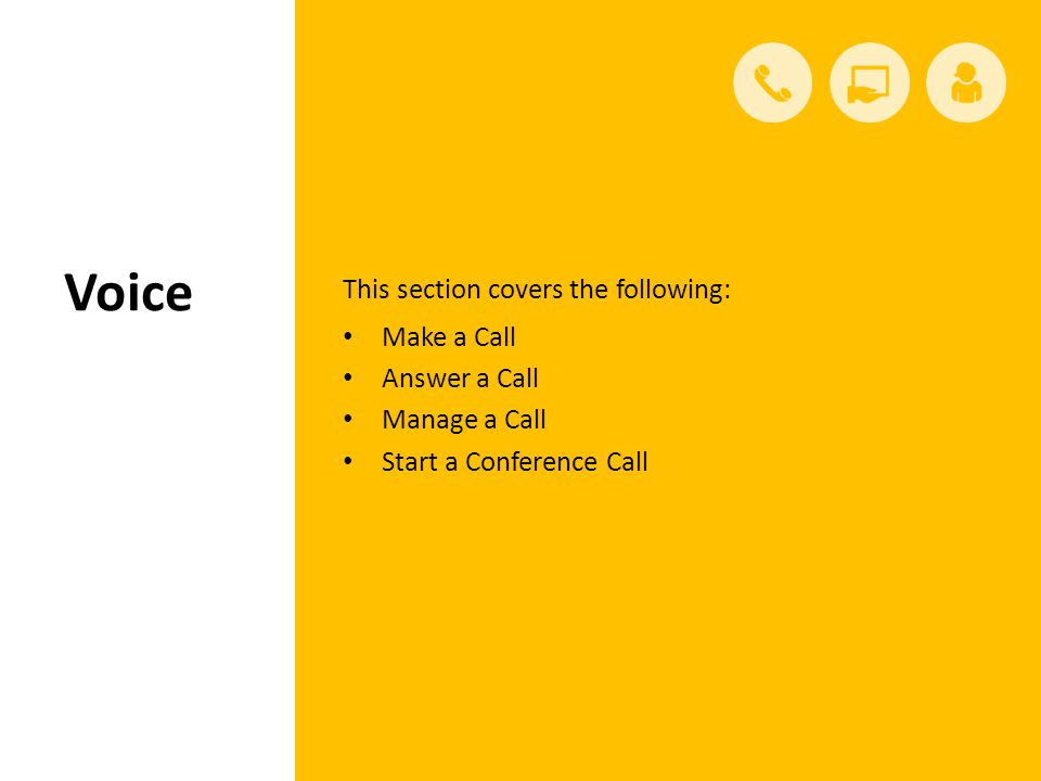 Voice This section covers the following: Make a Call Answer a Call Manage a Call Start a Conference Call