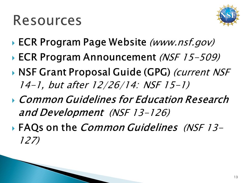  ECR Program Page Website (   ECR Program Announcement (NSF )  NSF Grant Proposal Guide (GPG) (current NSF 14-1, but after 12/26/14: NSF 15-1)  Common Guidelines for Education Research and Development (NSF )  FAQs on the Common Guidelines (NSF ) 13