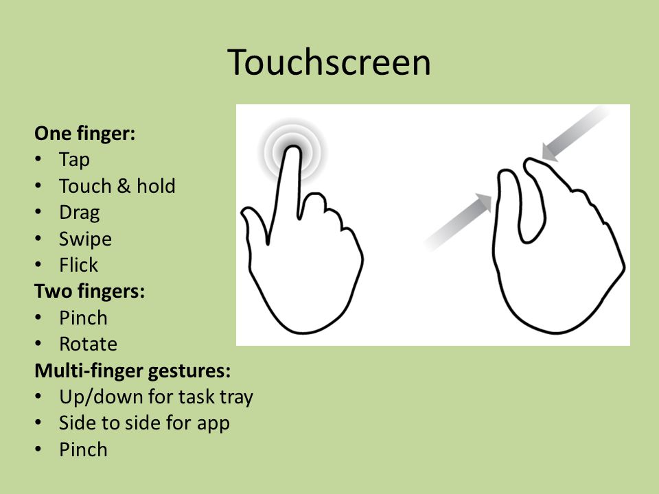 Touchscreen One finger: Tap Touch & hold Drag Swipe Flick Two fingers: Pinch Rotate Multi-finger gestures: Up/down for task tray Side to side for app Pinch