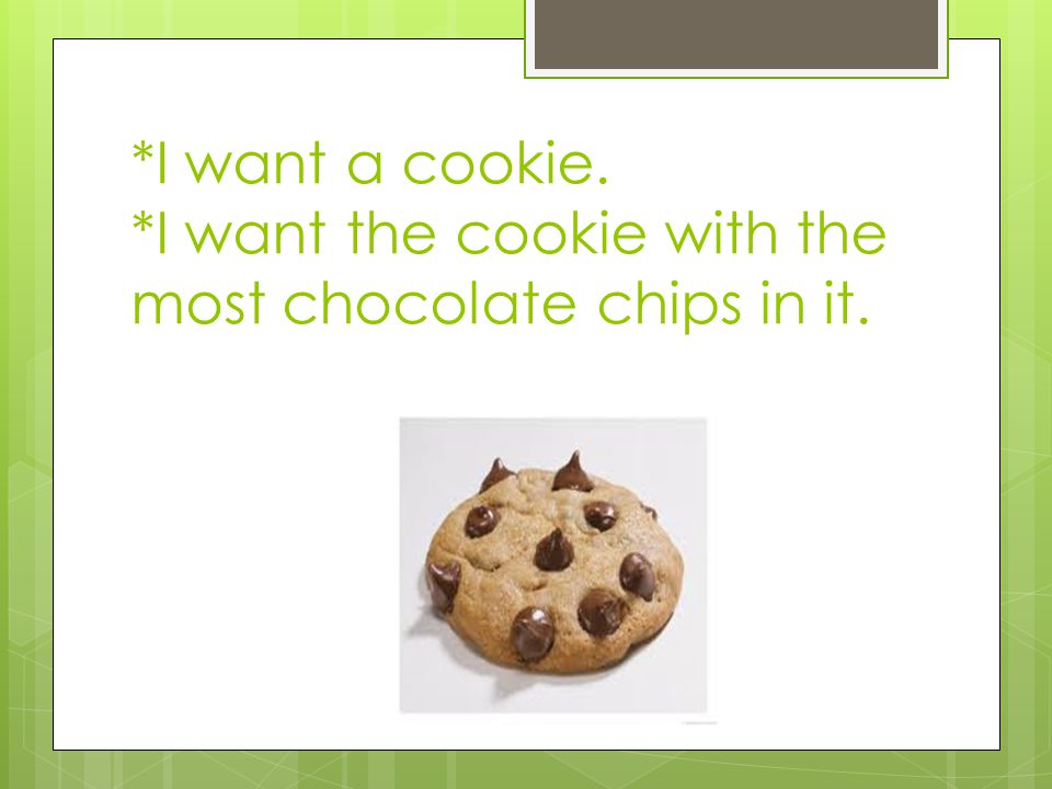 *I want a cookie. *I want the cookie with the most chocolate chips in it.