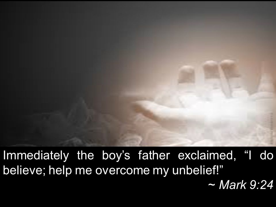 Immediately the boy’s father exclaimed, I do believe; help me overcome my unbelief! ~ Mark 9:24