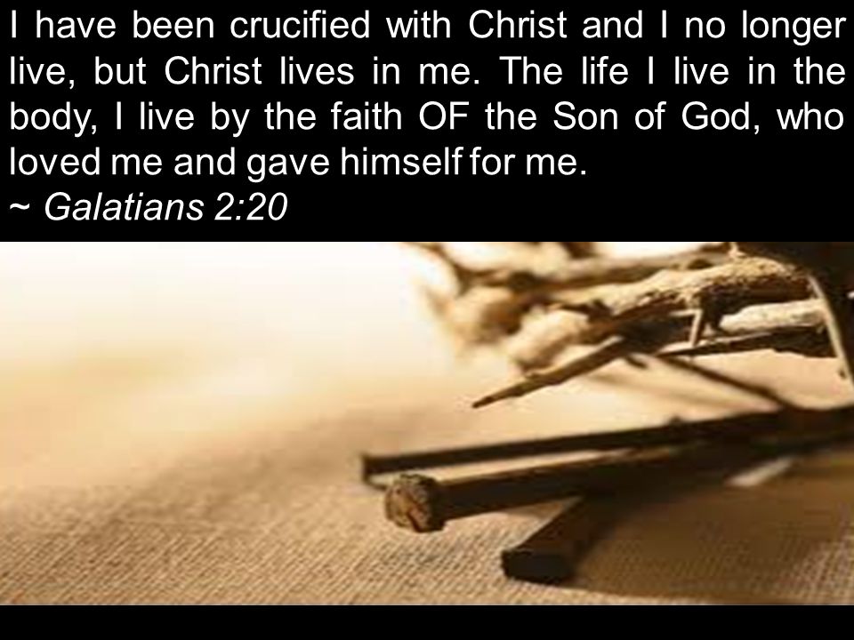 I have been crucified with Christ and I no longer live, but Christ lives in me.