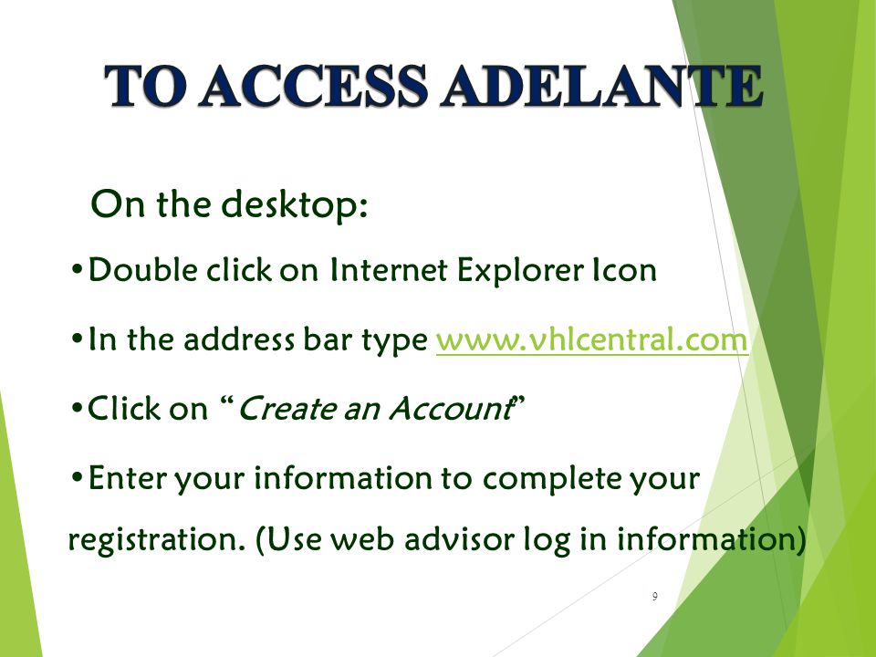 9 On the desktop: Double click on Internet Explorer Icon In the address bar type   Click on Create an Account Enter your information to complete your registration.