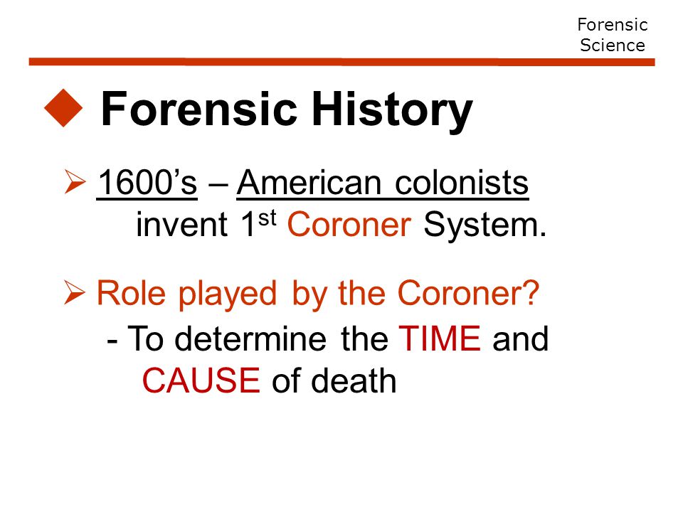  Forensic History  1600’s – American colonists invent 1 st Coroner System.