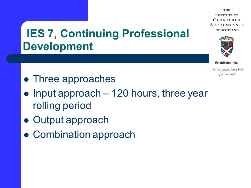 IES 7, Continuing Professional Development Three approaches Input approach – 120 hours, three year rolling period Output approach Combination approach