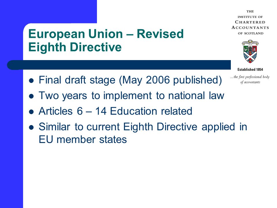 European Union – Revised Eighth Directive Final draft stage (May 2006 published) Two years to implement to national law Articles 6 – 14 Education related Similar to current Eighth Directive applied in EU member states