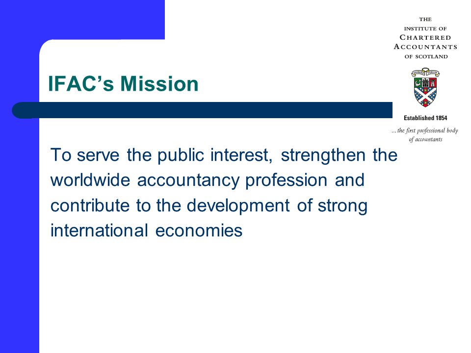 IFAC’s Mission To serve the public interest, strengthen the worldwide accountancy profession and contribute to the development of strong international economies