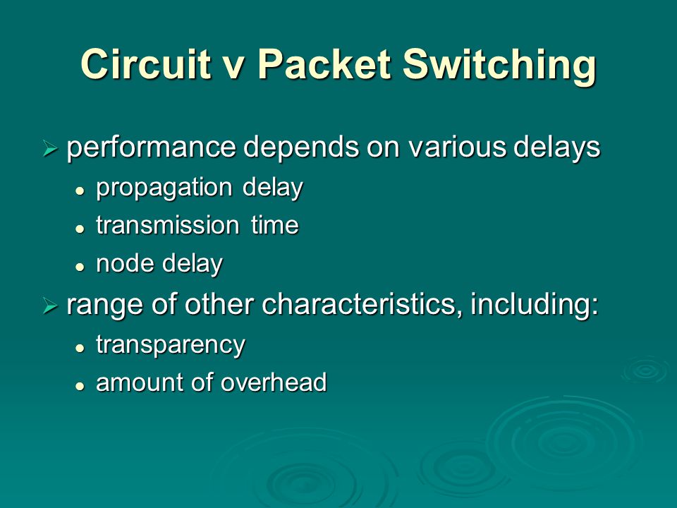 Circuit v Packet Switching  performance depends on various delays propagation delay propagation delay transmission time transmission time node delay node delay  range of other characteristics, including: transparency transparency amount of overhead amount of overhead