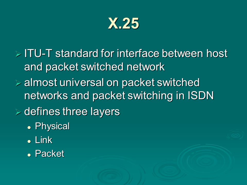 X.25  ITU-T standard for interface between host and packet switched network  almost universal on packet switched networks and packet switching in ISDN  defines three layers Physical Physical Link Link Packet Packet