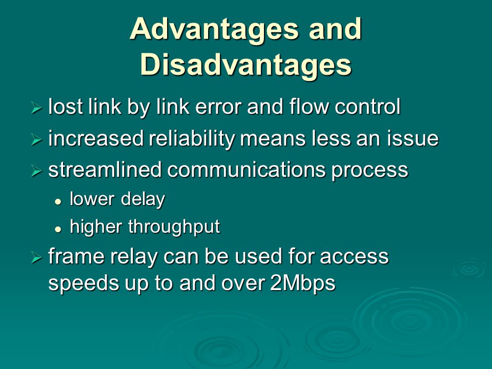 Advantages and Disadvantages  lost link by link error and flow control  increased reliability means less an issue  streamlined communications process lower delay lower delay higher throughput higher throughput  frame relay can be used for access speeds up to and over 2Mbps