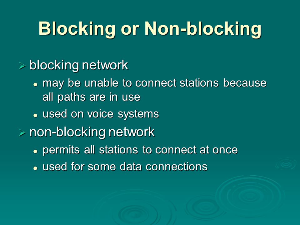 Blocking or Non-blocking  blocking network may be unable to connect stations because all paths are in use may be unable to connect stations because all paths are in use used on voice systems used on voice systems  non-blocking network permits all stations to connect at once permits all stations to connect at once used for some data connections used for some data connections