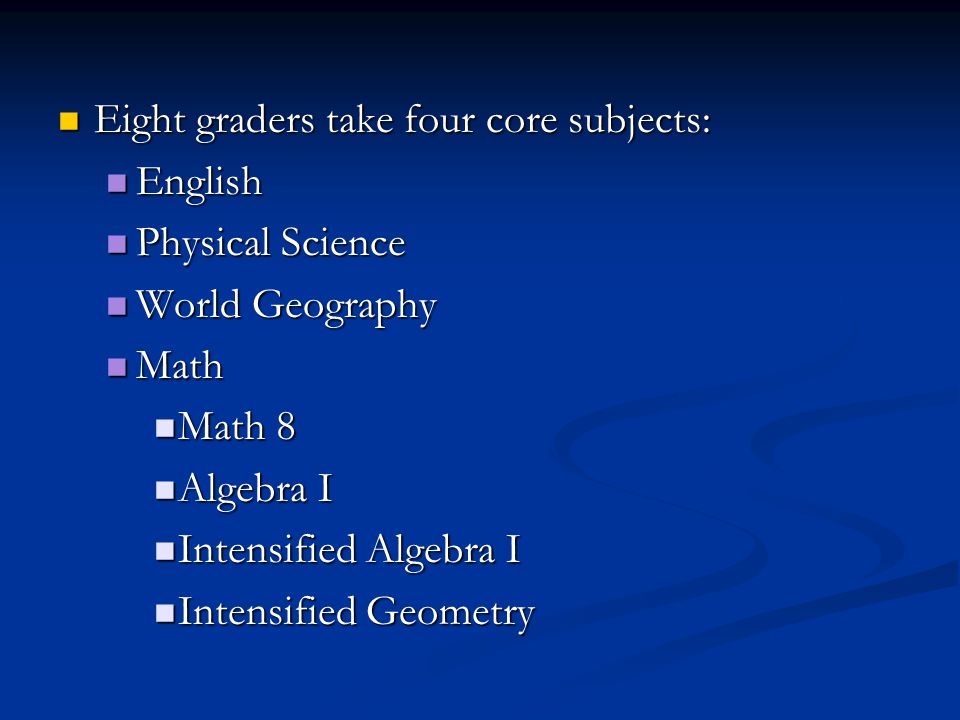 Eight graders take four core subjects: Eight graders take four core subjects: English English Physical Science Physical Science World Geography World Geography Math Math Math 8 Math 8 Algebra I Algebra I Intensified Algebra I Intensified Algebra I Intensified Geometry Intensified Geometry