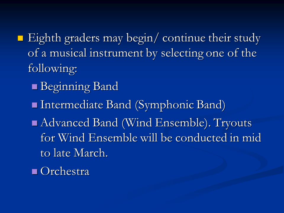 Eighth graders may begin/ continue their study of a musical instrument by selecting one of the following: Eighth graders may begin/ continue their study of a musical instrument by selecting one of the following: Beginning Band Beginning Band Intermediate Band (Symphonic Band) Intermediate Band (Symphonic Band) Advanced Band (Wind Ensemble).