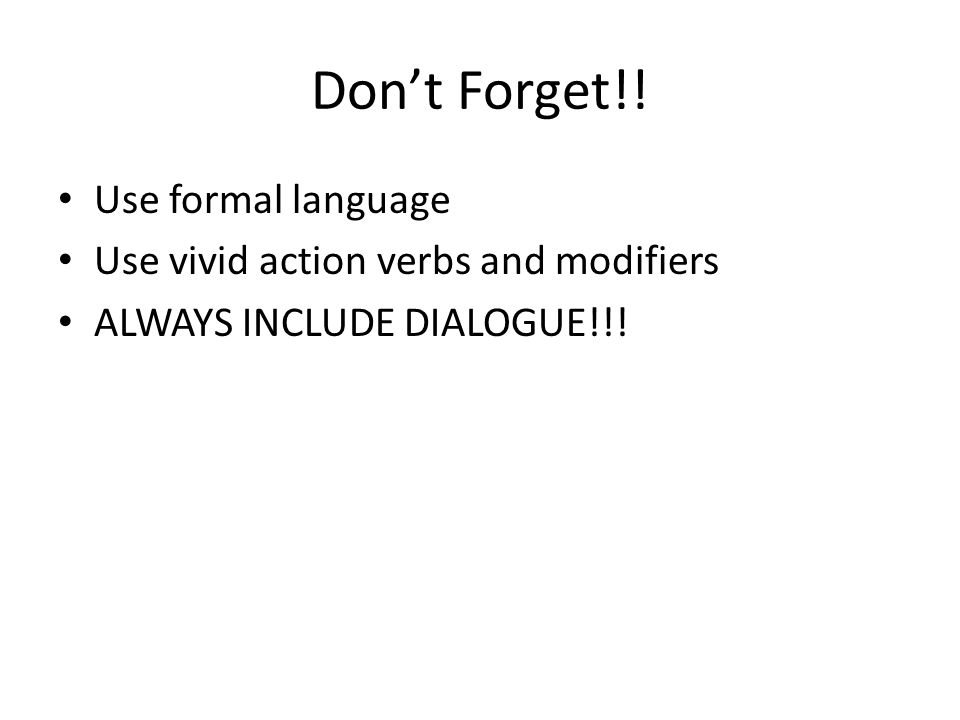 Don’t Forget!! Use formal language Use vivid action verbs and modifiers ALWAYS INCLUDE DIALOGUE!!!