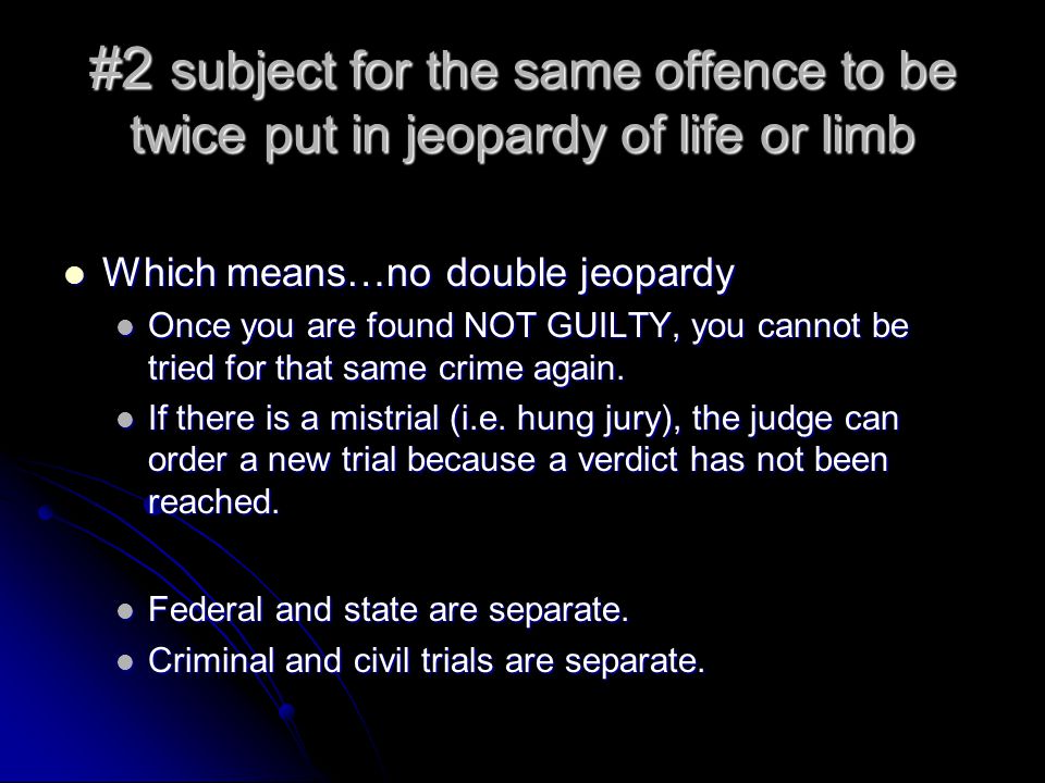 #2 subject for the same offence to be twice put in jeopardy of life or limb Which means…no double jeopardy Which means…no double jeopardy Once you are found NOT GUILTY, you cannot be tried for that same crime again.