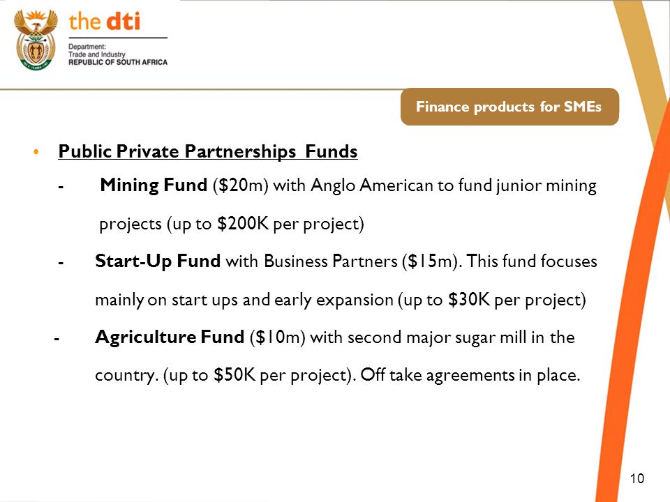 Finance products for SMEs Public Private Partnerships Funds -Mining Fund ($20m) with Anglo American to fund junior mining projects (up to $200K per project) - Start-Up Fund with Business Partners ($15m).